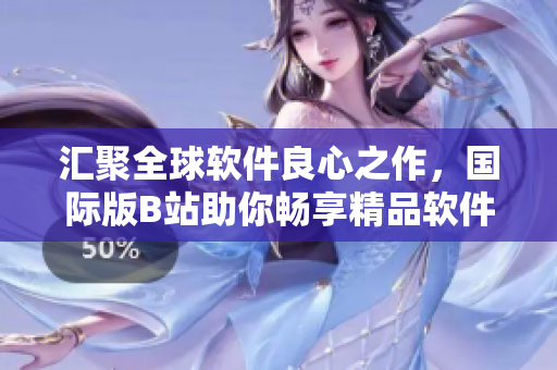 汇聚全球软件良心之作，国际版B站助你畅享精品软件推广