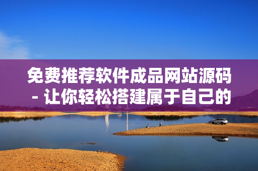 免费推荐软件成品网站源码 - 让你轻松搭建属于自己的软件网站