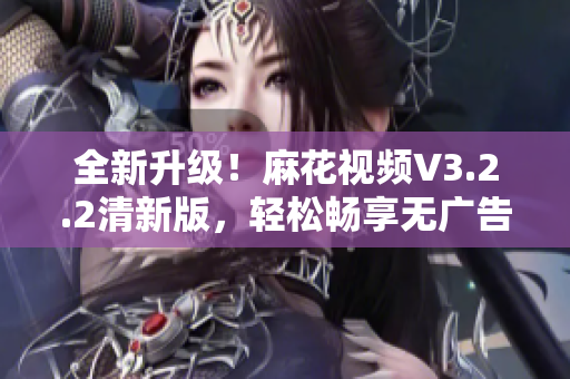 全新升级！麻花视频V3.2.2清新版，轻松畅享无广告观影体验