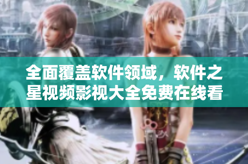 全面覆盖软件领域，软件之星视频影视大全免费在线看！