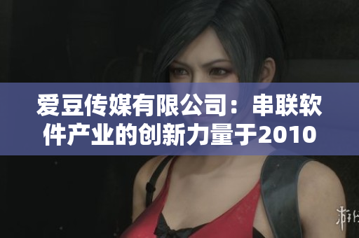 爱豆传媒有限公司：串联软件产业的创新力量于2010年奋斗开始