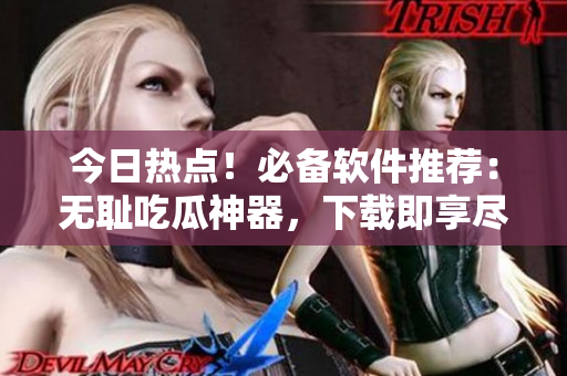 今日热点！必备软件推荐：无耻吃瓜神器，下载即享尽情吃瓜体验