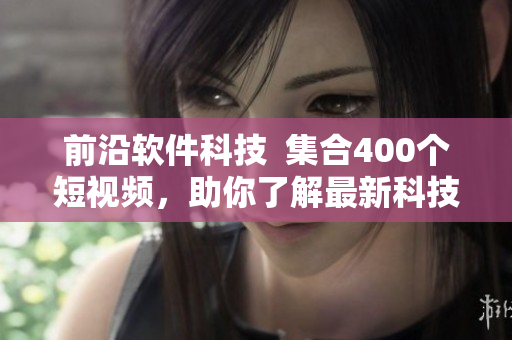 前沿软件科技  集合400个短视频，助你了解最新科技动向！