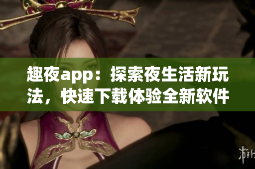 趣夜app：探索夜生活新玩法，快速下载体验全新软件