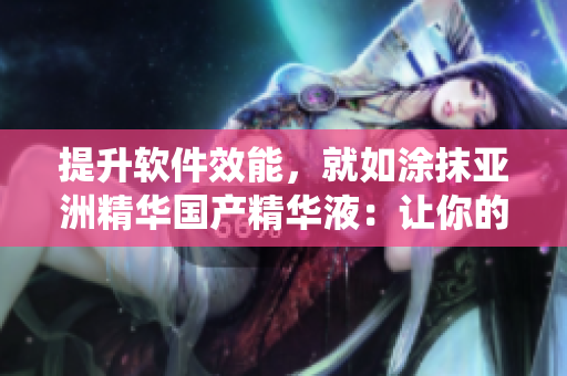 提升软件效能，就如涂抹亚洲精华国产精华液：让你的系统细致呵护