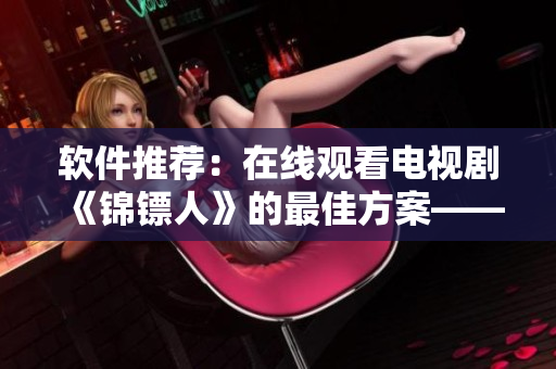 软件推荐：在线观看电视剧《锦镖人》的最佳方案——麻花视频