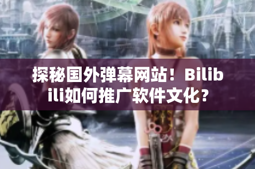 探秘国外弹幕网站！Bilibili如何推广软件文化？