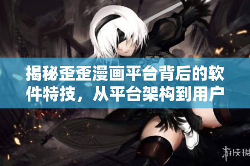 揭秘歪歪漫画平台背后的软件特技，从平台架构到用户体验全方位解析