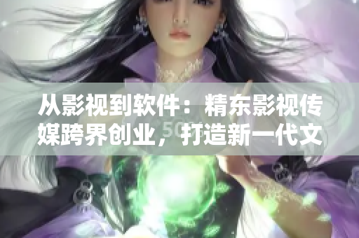 从影视到软件：精东影视传媒跨界创业，打造新一代文化管理公司