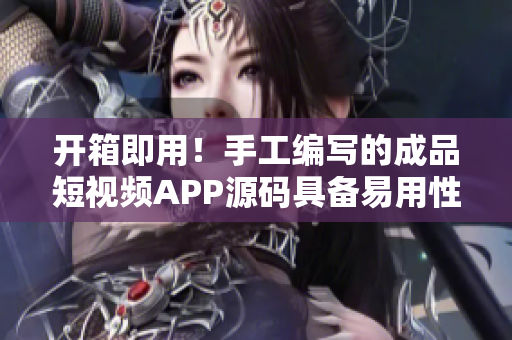 开箱即用！手工编写的成品短视频APP源码具备易用性和可扩展性