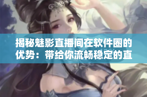 揭秘魅影直播间在软件圈的优势：带给你流畅稳定的直播体验