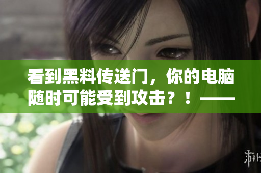 看到黑料传送门，你的电脑随时可能受到攻击？！——软件安全警报！