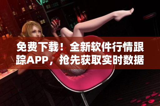 免费下载！全新软件行情跟踪APP，抢先获取实时数据，快速把握市场动态！