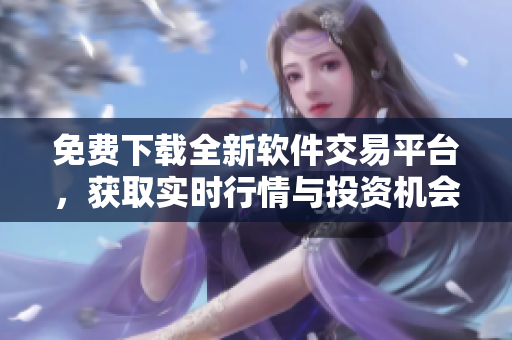 免费下载全新软件交易平台，获取实时行情与投资机会！