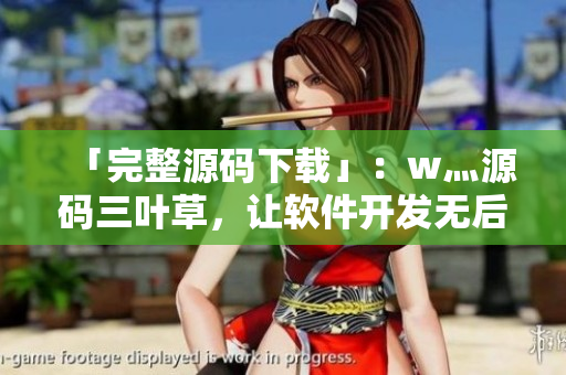 「完整源码下载」：w灬源码三叶草，让软件开发无后顾之忧