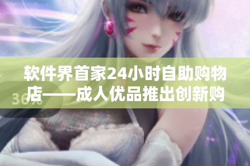 软件界首家24小时自助购物店——成人优品推出创新购物体验