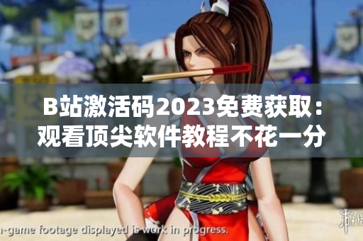 B站激活码2023免费获取：观看顶尖软件教程不花一分钱！