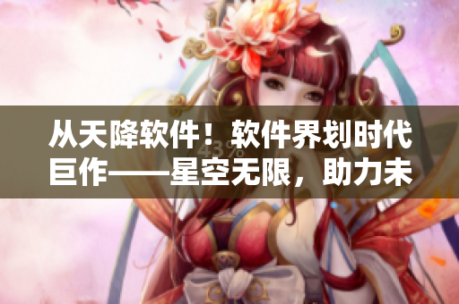从天降软件！软件界划时代巨作——星空无限，助力未来科技发展