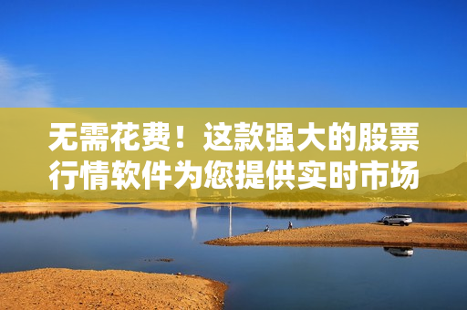 无需花费!这款强大的股票行情软件为您提供实时市场分析 无需花费!这款强大的股票行情软件为您提供实时市场分析