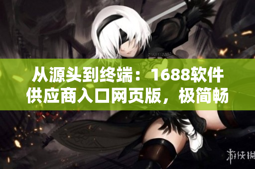 从源头到终端：1688软件供应商入口网页版，极简畅享售前售后服务