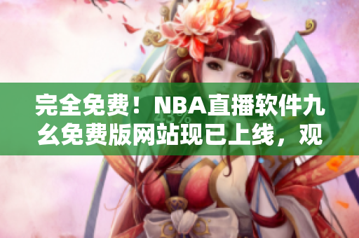 完全免费！NBA直播软件九幺免费版网站现已上线，观看无限制