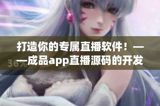 打造你的专属直播软件！——成品app直播源码的开发价值