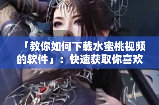 「教你如何下载水蜜桃视频的软件」：快速获取你喜欢的视频！