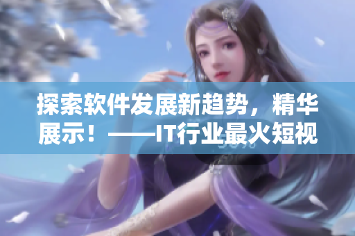 探索软件发展新趋势，精华展示！——IT行业最火短视频网站隆重登场！