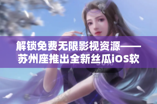 解锁免费无限影视资源——苏州座推出全新丝瓜iOS软件
