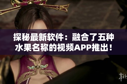 探秘最新软件:融合了五种水果名称的视频APP推出! 探秘最新软件:融合了五种水果名称的视频APP推出!