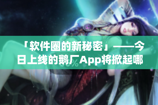 「软件圈的新秘密」——今日上线的鹅厂App将掀起哪些变革？