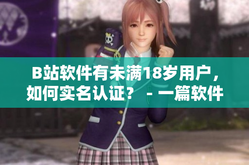 B站软件有未满18岁用户，如何实名认证？ - 一篇软件编辑的探讨