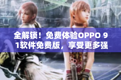 全解锁！免费体验OPPO 9 1软件免费版，享受更多强大功能！