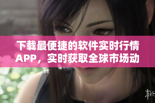 下载最便捷的软件实时行情APP，实时获取全球市场动态