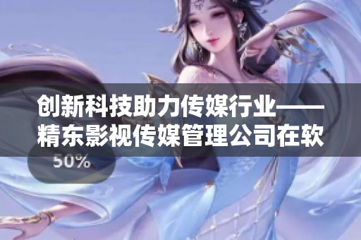 创新科技助力传媒行业——精东影视传媒管理公司在软件领域探索与革新
