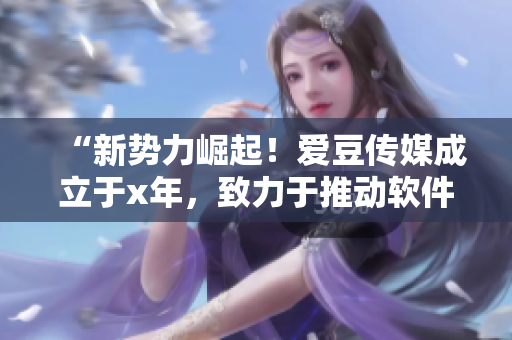 “新势力崛起！爱豆传媒成立于x年，致力于推动软件产业发展”