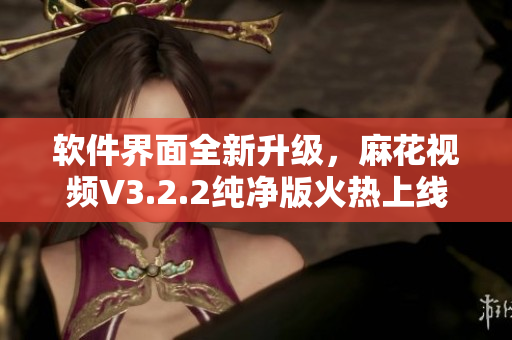 软件界面全新升级，麻花视频V3.2.2纯净版火热上线！