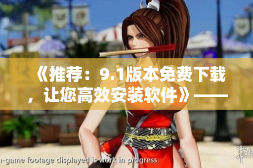 《推荐：9.1版本免费下载，让您高效安装软件》——一键畅享编程修炼之路