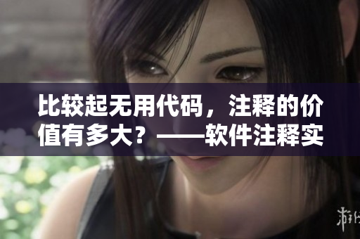 比较起无用代码，注释的价值有多大？——软件注释实用价值深度解析