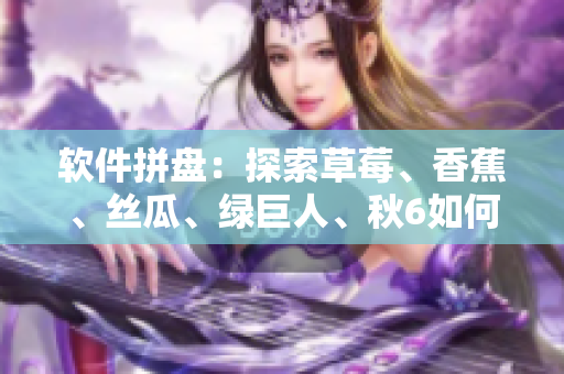软件拼盘：探索草莓、香蕉、丝瓜、绿巨人、秋6如何搭配，推荐软件组合方案！