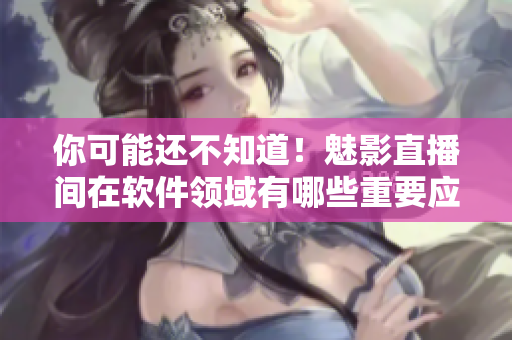 你可能还不知道！魅影直播间在软件领域有哪些重要应用！