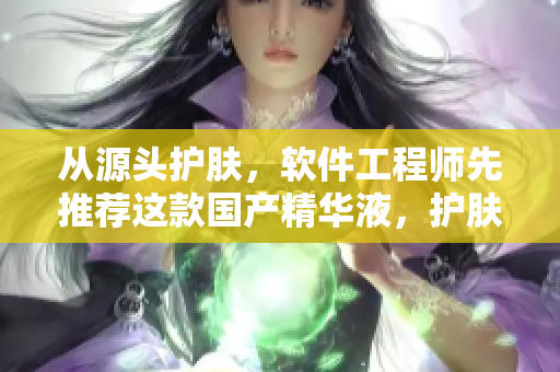 从源头护肤，软件工程师先推荐这款国产精华液，护肤应用推荐！