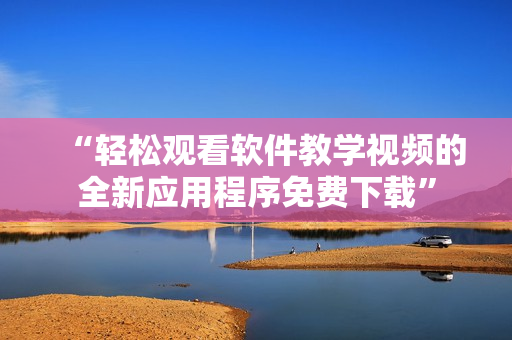 “轻松观看软件教学视频的全新应用程序免费下载”