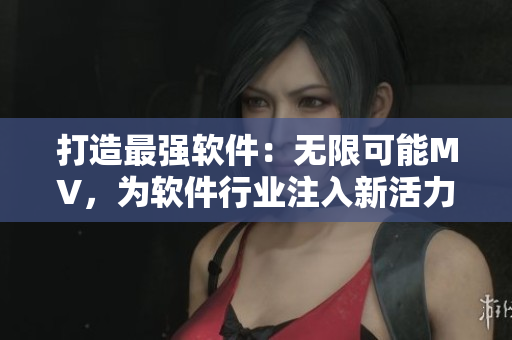 打造最强软件：无限可能MV，为软件行业注入新活力！