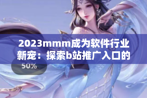 2023mmm成为软件行业新宠：探索b站推广入口的先进技术与市场价值