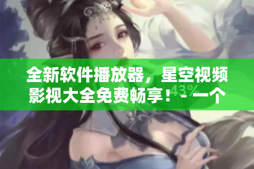 全新软件播放器，星空视频影视大全免费畅享！- 一个专注于软件的编辑视角