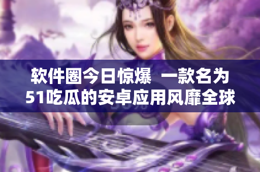 软件圈今日惊爆  一款名为51吃瓜的安卓应用风靡全球