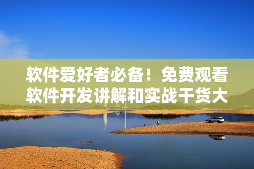 软件爱好者必备！免费观看软件开发讲解和实战干货大全！