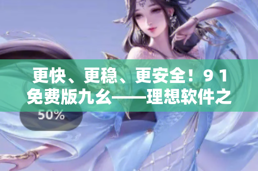 更快、更稳、更安全！9 1免费版九幺——理想软件之选