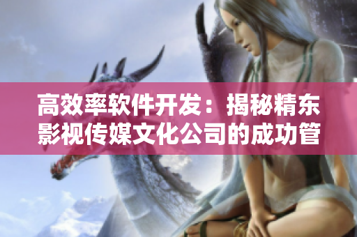 高效率软件开发：揭秘精东影视传媒文化公司的成功管理经验